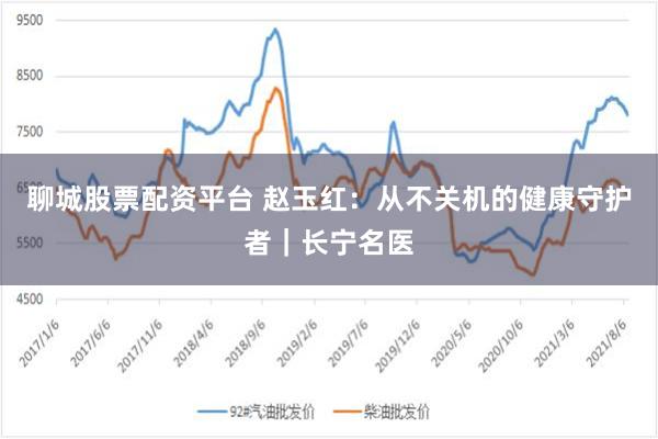 聊城股票配资平台 赵玉红：从不关机的健康守护者｜长宁名医