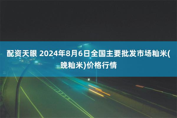 配资天眼 2024年8月6日全国主要批发市场籼米(晚籼米)价格行情