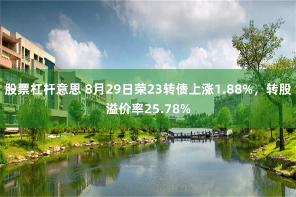 股票杠杆意思 8月29日荣23转债上涨1.88%，转股溢价率25.78%