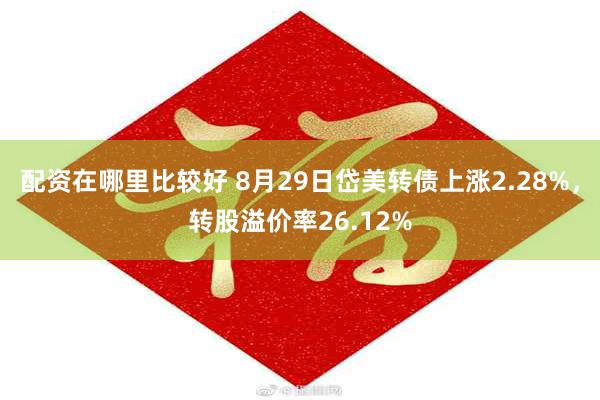 配资在哪里比较好 8月29日岱美转债上涨2.28%，转股溢价率26.12%