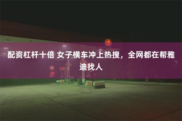 配资杠杆十倍 女子横车冲上热搜，全网都在帮雅迪找人