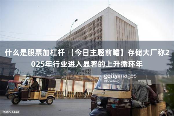 什么是股票加杠杆 【今日主题前瞻】存储大厂称2025年行业进入显著的上升循环年