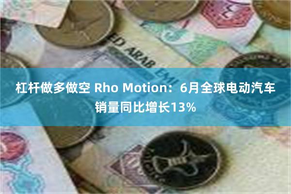 杠杆做多做空 Rho Motion：6月全球电动汽车销量同比增长13%