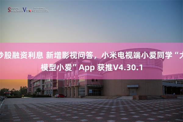 炒股融资利息 新增影视问答，小米电视端小爱同学“大模型小爱”App 获推V4.30.1