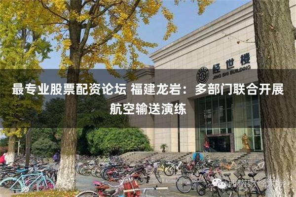 最专业股票配资论坛 福建龙岩：多部门联合开展航空输送演练