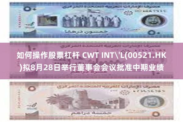 如何操作股票杠杆 CWT INT'L(00521.HK)拟8月28日举行董事会会议批准中期业绩