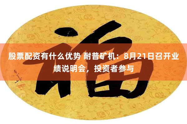 股票配资有什么优势 耐普矿机：8月21日召开业绩说明会，投资者参与