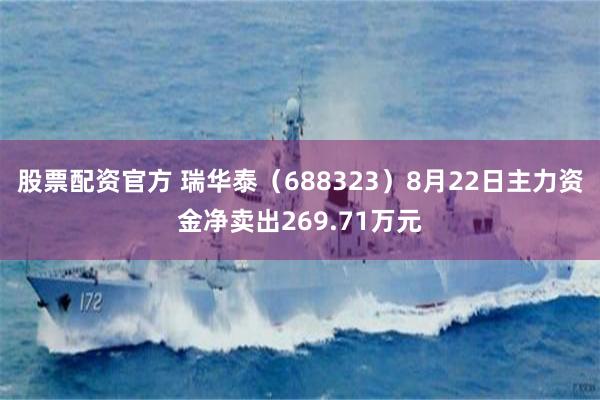 股票配资官方 瑞华泰（688323）8月22日主力资金净卖出269.71万元