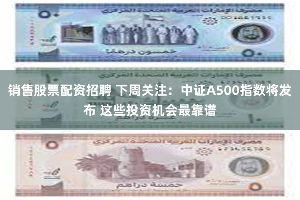 销售股票配资招聘 下周关注：中证A500指数将发布 这些投资机会最靠谱