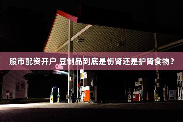 股市配资开户 豆制品到底是伤肾还是护肾食物？