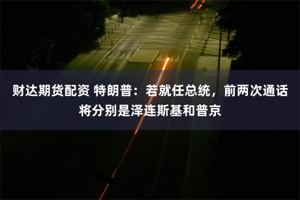 财达期货配资 特朗普：若就任总统，前两次通话将分别是泽连斯基和普京