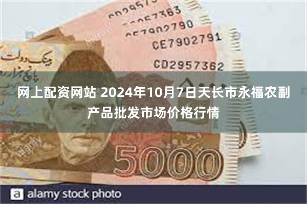 网上配资网站 2024年10月7日天长市永福农副产品批发市场价格行情