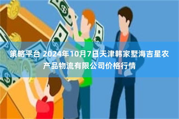 策略平台 2024年10月7日天津韩家墅海吉星农产品物流有限公司价格行情