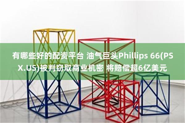 有哪些好的配资平台 油气巨头Phillips 66(PSX.US)被判窃取商业机密 将赔偿超6亿美元