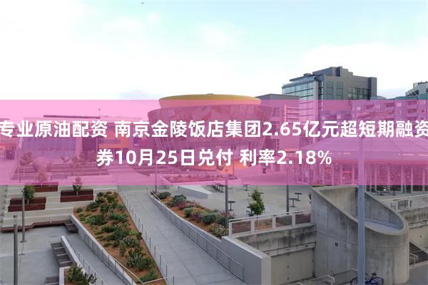 专业原油配资 南京金陵饭店集团2.65亿元超短期融资券10月25日兑付 利率2.18%