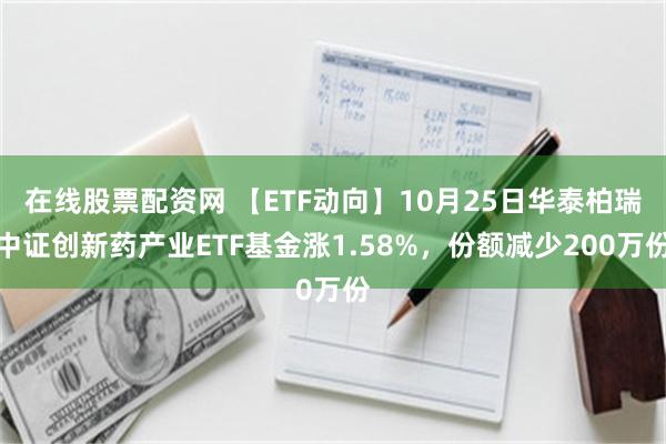 在线股票配资网 【ETF动向】10月25日华泰柏瑞中证创新药产业ETF基金涨1.58%，份额减少200万份