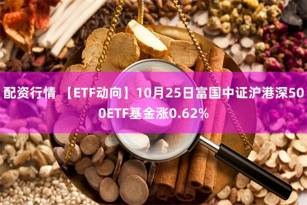 配资行情 【ETF动向】10月25日富国中证沪港深500ETF基金涨0.62%