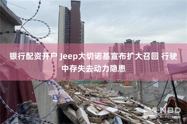 银行配资开户 Jeep大切诺基宣布扩大召回 行驶中存失去动力隐患