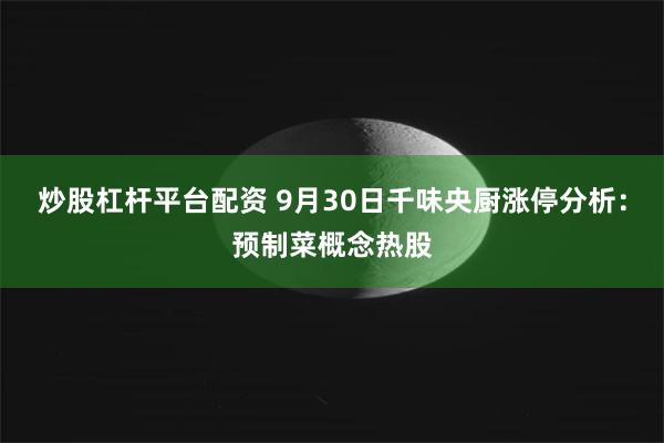 炒股杠杆平台配资 9月30日千味央厨涨停分析：预制菜概念热股