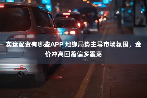 实盘配资有哪些APP 地缘局势主导市场氛围，金价冲高回落偏多震荡