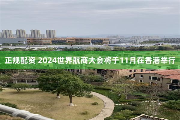 正规配资 2024世界航商大会将于11月在香港举行