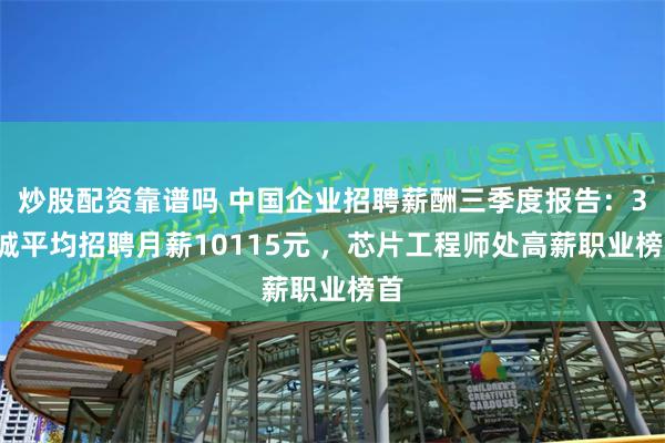 炒股配资靠谱吗 中国企业招聘薪酬三季度报告：38城平均招聘月薪10115元 ，芯片工程师处高薪职业榜首