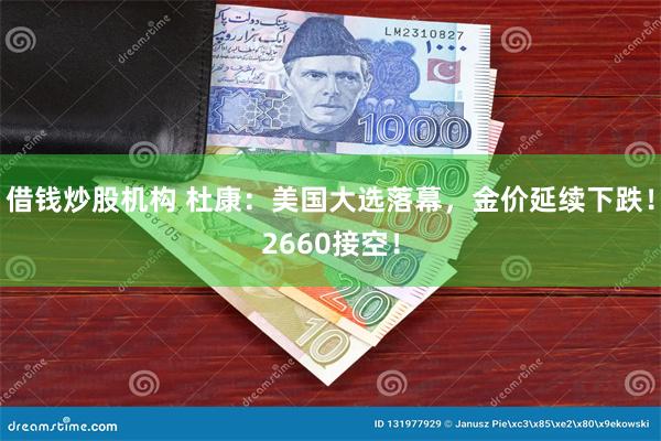 借钱炒股机构 杜康：美国大选落幕，金价延续下跌！2660接空！