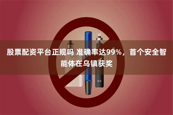 股票配资平台正规吗 准确率达99%，首个安全智能体在乌镇获奖