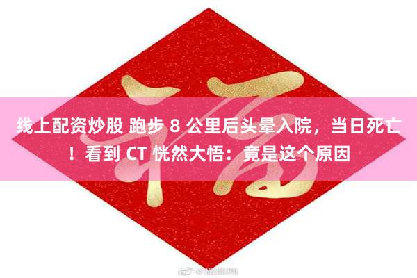 线上配资炒股 跑步 8 公里后头晕入院，当日死亡！看到 CT 恍然大悟：竟是这个原因