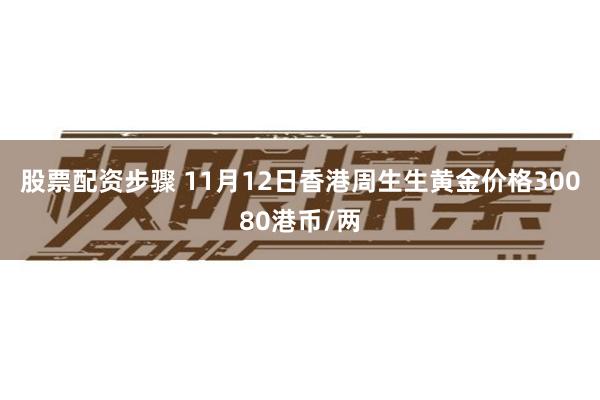 股票配资步骤 11月12日香港周生生黄金价格30080港币/两