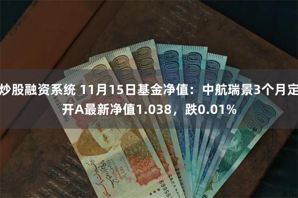 炒股融资系统 11月15日基金净值：中航瑞景3个月定开A最新净值1.038，跌0.01%