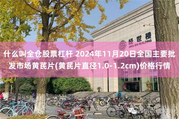 什么叫全仓股票杠杆 2024年11月20日全国主要批发市场黄芪片(黄芪片直径1.0-1.2cm)价格行情