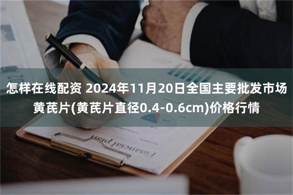 怎样在线配资 2024年11月20日全国主要批发市场黄芪片(黄芪片直径0.4-0.6cm)价格行情