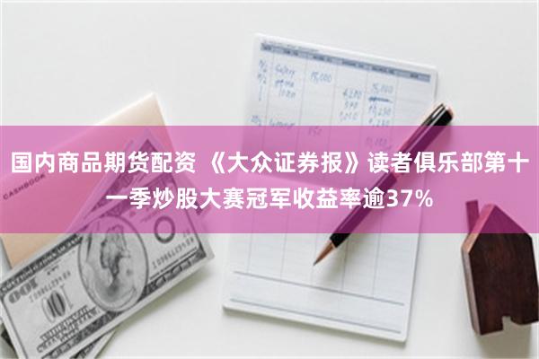 国内商品期货配资 《大众证券报》读者俱乐部第十一季炒股大赛冠军收益率逾37%