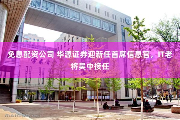 免息配资公司 华源证券迎新任首席信息官，IT老将吴中接任