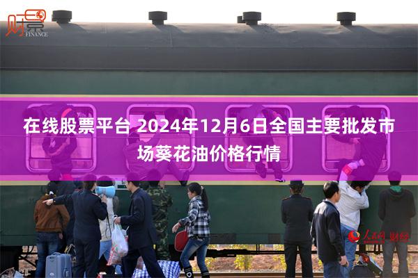 在线股票平台 2024年12月6日全国主要批发市场葵花油价格行情