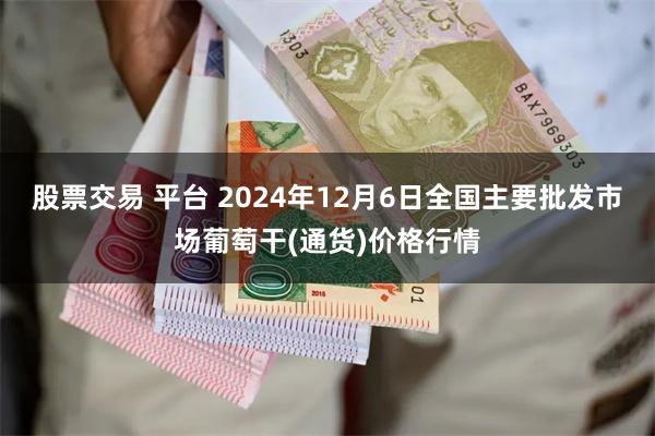 股票交易 平台 2024年12月6日全国主要批发市场葡萄干(通货)价格行情