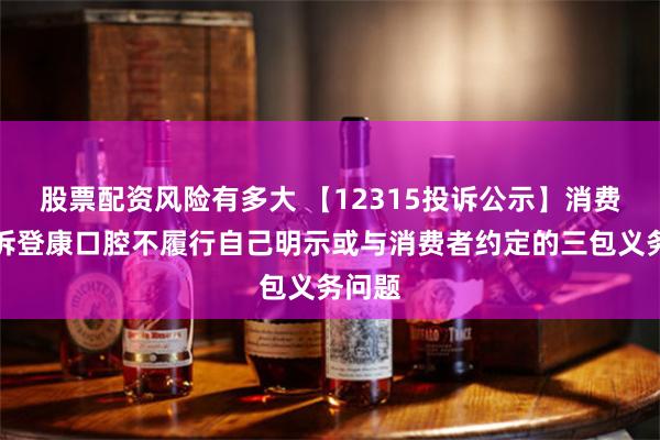 股票配资风险有多大 【12315投诉公示】消费者投诉登康口腔不履行自己明示或与消费者约定的三包义务问题