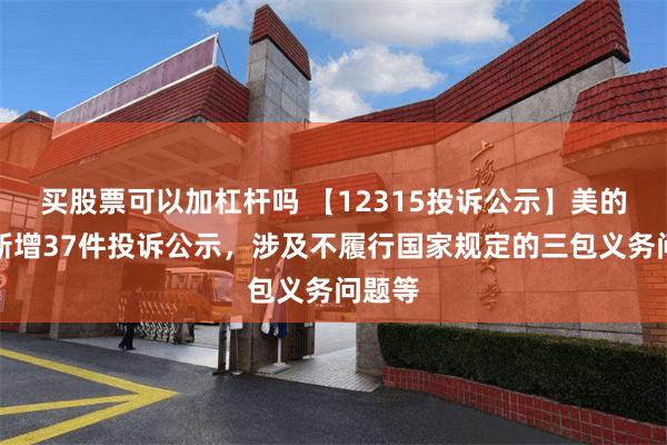 买股票可以加杠杆吗 【12315投诉公示】美的集团新增37件投诉公示，涉及不履行国家规定的三包义务问题等