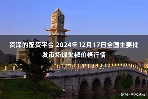 资深的配资平台 2024年12月17日全国主要批发市场绿尖椒价格行情