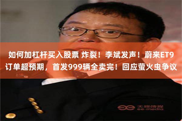 如何加杠杆买入股票 炸裂！李斌发声！蔚来ET9订单超预期，首发999辆全卖完！回应萤火虫争议