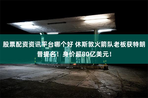 股票配资资讯平台哪个好 休斯敦火箭队老板获特朗普提名！身价超80亿美元！