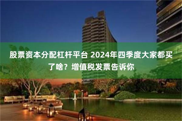 股票资本分配杠杆平台 2024年四季度大家都买了啥？增值税发票告诉你