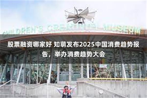 股票融资哪家好 知萌发布2025中国消费趋势报告，举办消费趋势大会