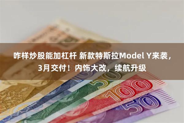 咋样炒股能加杠杆 新款特斯拉Model Y来袭，3月交付！内饰大改，续航升级