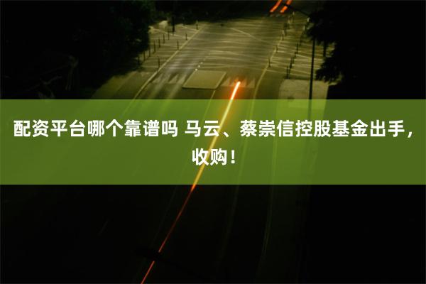 配资平台哪个靠谱吗 马云、蔡崇信控股基金出手，收购！