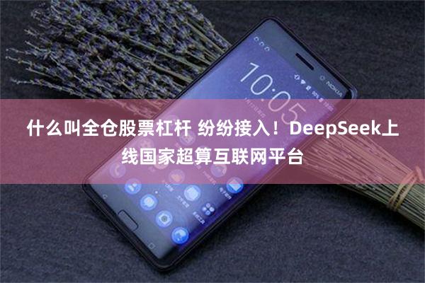 什么叫全仓股票杠杆 纷纷接入！DeepSeek上线国家超算互联网平台