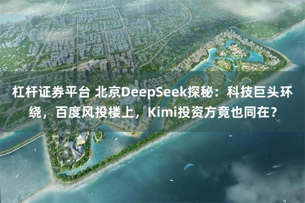 杠杆证券平台 北京DeepSeek探秘：科技巨头环绕，百度风投楼上，Kimi投资方竟也同在？