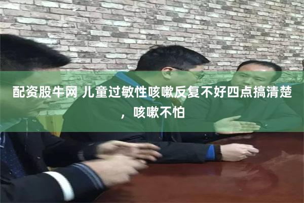 配资股牛网 儿童过敏性咳嗽反复不好四点搞清楚，咳嗽不怕