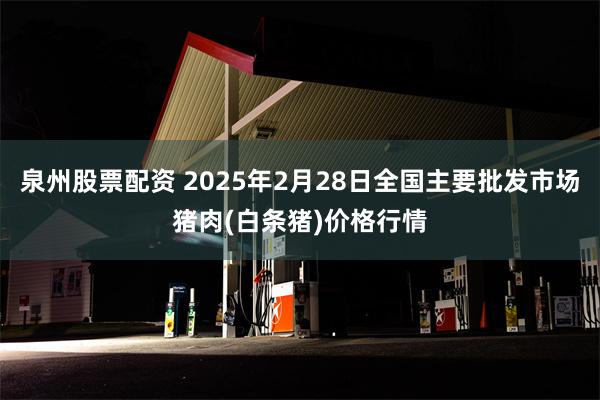 泉州股票配资 2025年2月28日全国主要批发市场猪肉(白条猪)价格行情